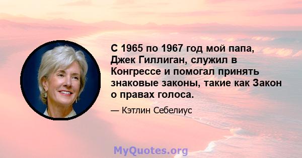 С 1965 по 1967 год мой папа, Джек Гиллиган, служил в Конгрессе и помогал принять знаковые законы, такие как Закон о правах голоса.