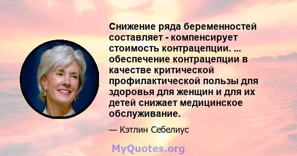 Снижение ряда беременностей составляет - компенсирует стоимость контрацепции. ... обеспечение контрацепции в качестве критической профилактической пользы для здоровья для женщин и для их детей снижает медицинское