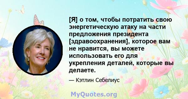 [Я] о том, чтобы потратить свою энергетическую атаку на части предложения президента [здравоохранения], которое вам не нравится, вы можете использовать его для укрепления деталей, которые вы делаете.