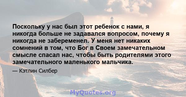 Поскольку у нас был этот ребенок с нами, я никогда больше не задавался вопросом, почему я никогда не забеременел. У меня нет никаких сомнений в том, что Бог в Своем замечательном смысле спасал нас, чтобы быть родителями 