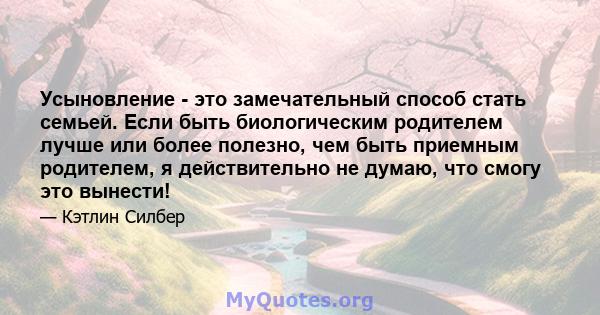 Усыновление - это замечательный способ стать семьей. Если быть биологическим родителем лучше или более полезно, чем быть приемным родителем, я действительно не думаю, что смогу это вынести!