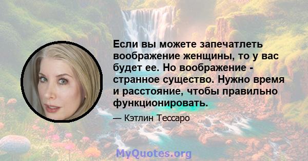 Если вы можете запечатлеть воображение женщины, то у вас будет ее. Но воображение - странное существо. Нужно время и расстояние, чтобы правильно функционировать.