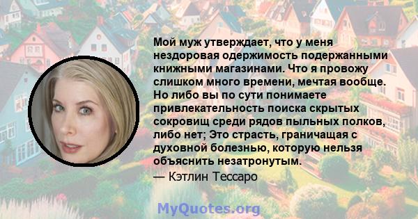 Мой муж утверждает, что у меня нездоровая одержимость подержанными книжными магазинами. Что я провожу слишком много времени, мечтая вообще. Но либо вы по сути понимаете привлекательность поиска скрытых сокровищ среди