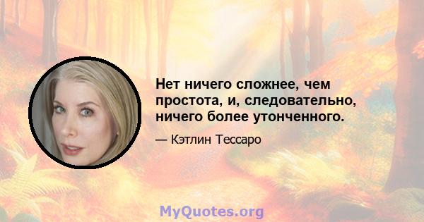 Нет ничего сложнее, чем простота, и, следовательно, ничего более утонченного.