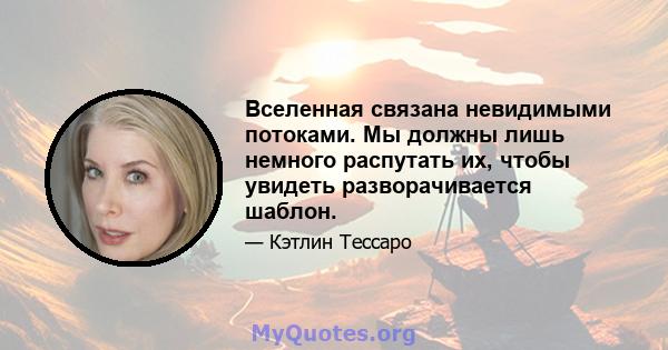 Вселенная связана невидимыми потоками. Мы должны лишь немного распутать их, чтобы увидеть разворачивается шаблон.