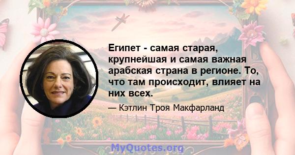 Египет - самая старая, крупнейшая и самая важная арабская страна в регионе. То, что там происходит, влияет на них всех.