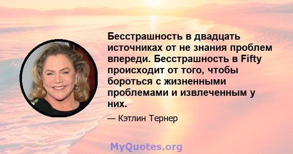 Бесстрашность в двадцать источниках от не знания проблем впереди. Бесстрашность в Fifty происходит от того, чтобы бороться с жизненными проблемами и извлеченным у них.