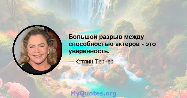 Большой разрыв между способностью актеров - это уверенность.