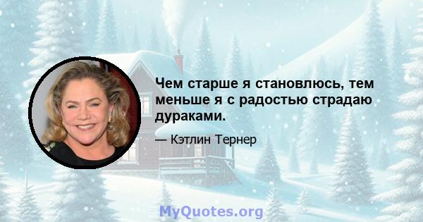 Чем старше я становлюсь, тем меньше я с радостью страдаю дураками.