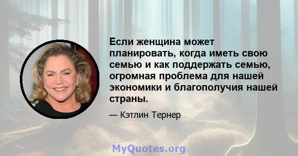 Если женщина может планировать, когда иметь свою семью и как поддержать семью, огромная проблема для нашей экономики и благополучия нашей страны.