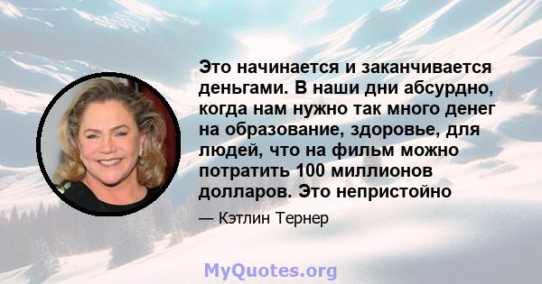 Это начинается и заканчивается деньгами. В наши дни абсурдно, когда нам нужно так много денег на образование, здоровье, для людей, что на фильм можно потратить 100 миллионов долларов. Это непристойно