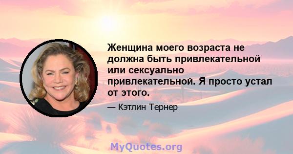 Женщина моего возраста не должна быть привлекательной или сексуально привлекательной. Я просто устал от этого.