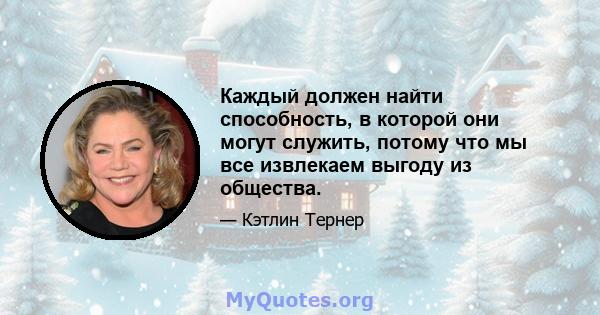 Каждый должен найти способность, в которой они могут служить, потому что мы все извлекаем выгоду из общества.