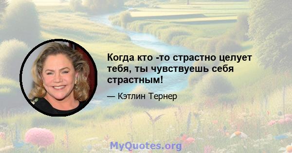 Когда кто -то страстно целует тебя, ты чувствуешь себя страстным!