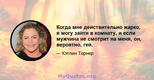 Когда мне действительно жарко, я могу зайти в комнату, и если мужчина не смотрит на меня, он, вероятно, гей.