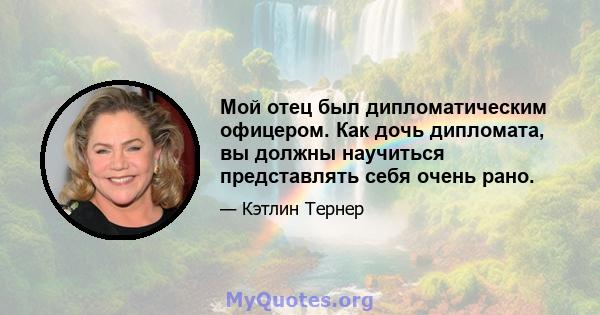 Мой отец был дипломатическим офицером. Как дочь дипломата, вы должны научиться представлять себя очень рано.