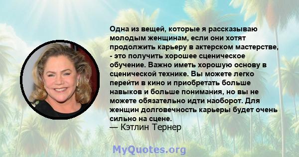 Одна из вещей, которые я рассказываю молодым женщинам, если они хотят продолжить карьеру в актерском мастерстве, - это получить хорошее сценическое обучение. Важно иметь хорошую основу в сценической технике. Вы можете