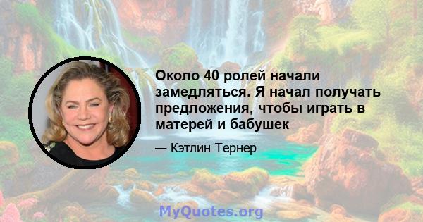 Около 40 ролей начали замедляться. Я начал получать предложения, чтобы играть в матерей и бабушек