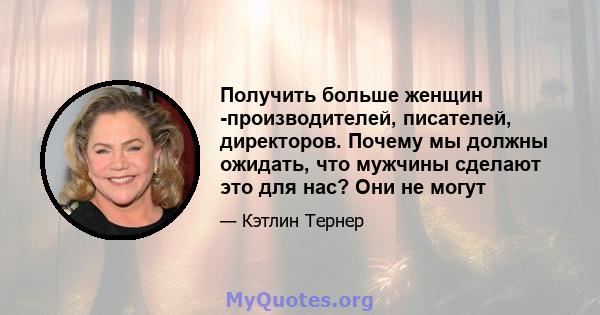 Получить больше женщин -производителей, писателей, директоров. Почему мы должны ожидать, что мужчины сделают это для нас? Они не могут