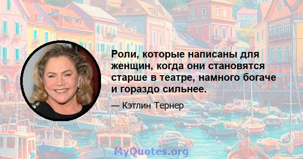 Роли, которые написаны для женщин, когда они становятся старше в театре, намного богаче и гораздо сильнее.