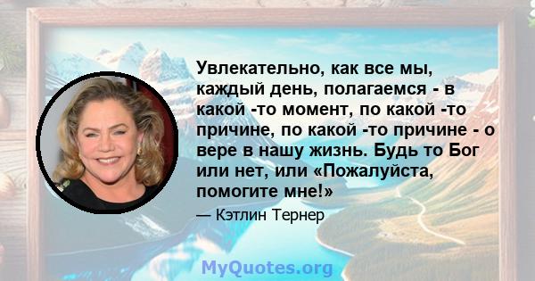 Увлекательно, как все мы, каждый день, полагаемся - в какой -то момент, по какой -то причине, по какой -то причине - о вере в нашу жизнь. Будь то Бог или нет, или «Пожалуйста, помогите мне!»