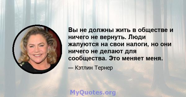 Вы не должны жить в обществе и ничего не вернуть. Люди жалуются на свои налоги, но они ничего не делают для сообщества. Это меняет меня.