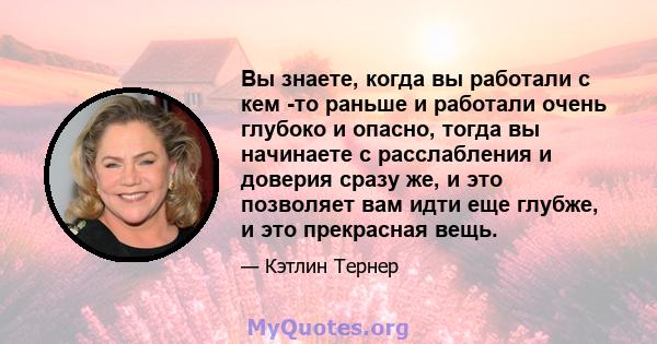 Вы знаете, когда вы работали с кем -то раньше и работали очень глубоко и опасно, тогда вы начинаете с расслабления и доверия сразу же, и это позволяет вам идти еще глубже, и это прекрасная вещь.