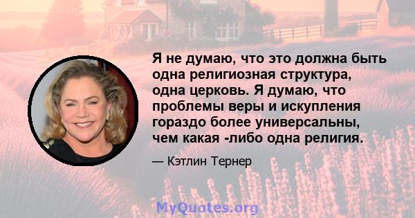 Я не думаю, что это должна быть одна религиозная структура, одна церковь. Я думаю, что проблемы веры и искупления гораздо более универсальны, чем какая -либо одна религия.