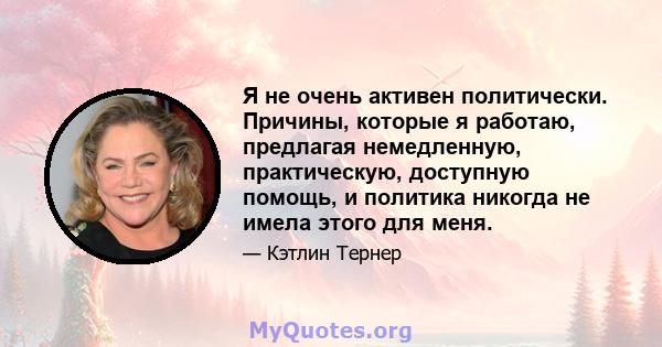 Я не очень активен политически. Причины, которые я работаю, предлагая немедленную, практическую, доступную помощь, и политика никогда не имела этого для меня.