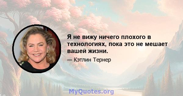 Я не вижу ничего плохого в технологиях, пока это не мешает вашей жизни.