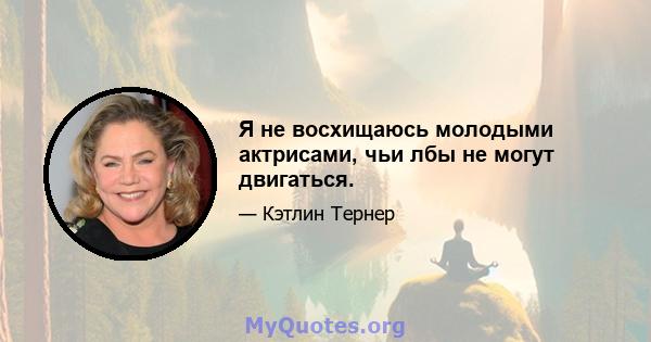 Я не восхищаюсь молодыми актрисами, чьи лбы не могут двигаться.