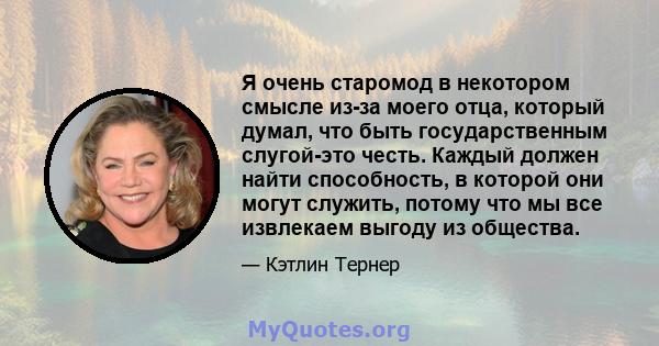 Я очень старомод в некотором смысле из-за моего отца, который думал, что быть государственным слугой-это честь. Каждый должен найти способность, в которой они могут служить, потому что мы все извлекаем выгоду из