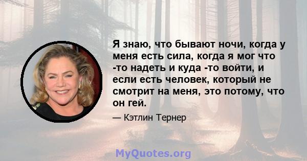 Я знаю, что бывают ночи, когда у меня есть сила, когда я мог что -то надеть и куда -то войти, и если есть человек, который не смотрит на меня, это потому, что он гей.