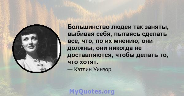 Большинство людей так заняты, выбивая себя, пытаясь сделать все, что, по их мнению, они должны, они никогда не доставляются, чтобы делать то, что хотят.