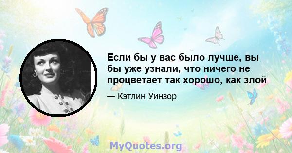 Если бы у вас было лучше, вы бы уже узнали, что ничего не процветает так хорошо, как злой