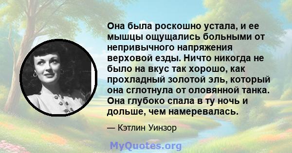 Она была роскошно устала, и ее мышцы ощущались больными от непривычного напряжения верховой езды. Ничто никогда не было на вкус так хорошо, как прохладный золотой эль, который она сглотнула от оловянной танка. Она