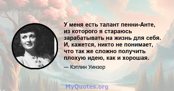 У меня есть талант пенни-Анте, из которого я стараюсь зарабатывать на жизнь для себя. И, кажется, никто не понимает, что так же сложно получить плохую идею, как и хорошая.