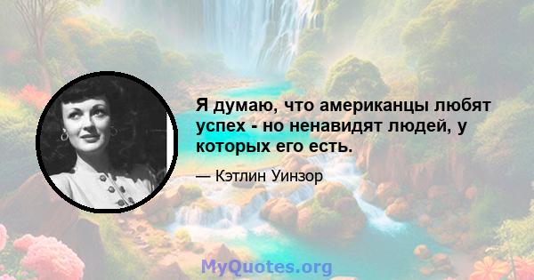 Я думаю, что американцы любят успех - но ненавидят людей, у которых его есть.