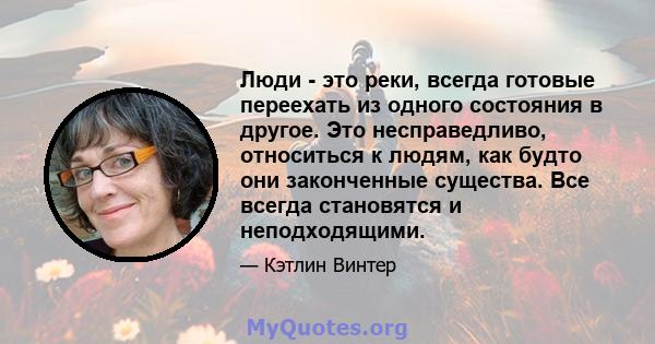 Люди - это реки, всегда готовые переехать из одного состояния в другое. Это несправедливо, относиться к людям, как будто они законченные существа. Все всегда становятся и неподходящими.