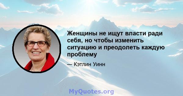 Женщины не ищут власти ради себя, но чтобы изменить ситуацию и преодолеть каждую проблему