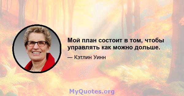 Мой план состоит в том, чтобы управлять как можно дольше.