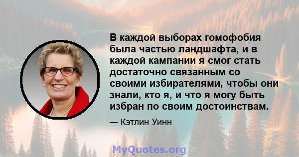 В каждой выборах гомофобия была частью ландшафта, и в каждой кампании я смог стать достаточно связанным со своими избирателями, чтобы они знали, кто я, и что я могу быть избран по своим достоинствам.