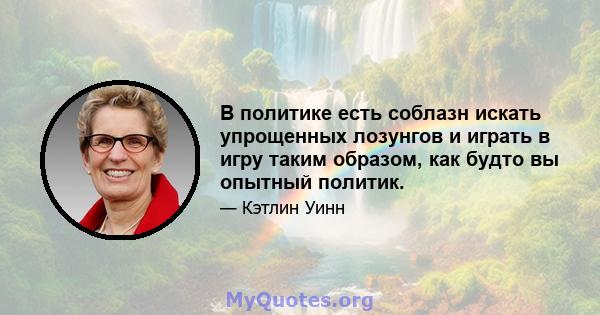 В политике есть соблазн искать упрощенных лозунгов и играть в игру таким образом, как будто вы опытный политик.