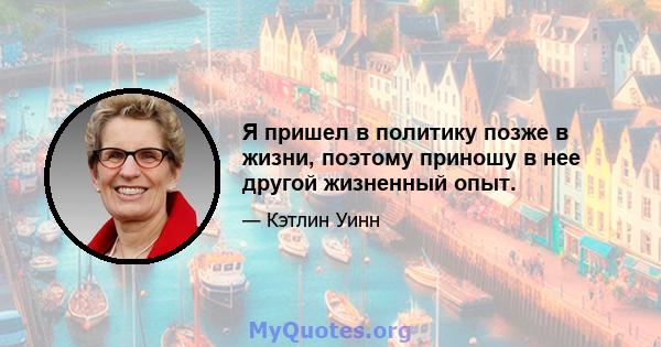 Я пришел в политику позже в жизни, поэтому приношу в нее другой жизненный опыт.