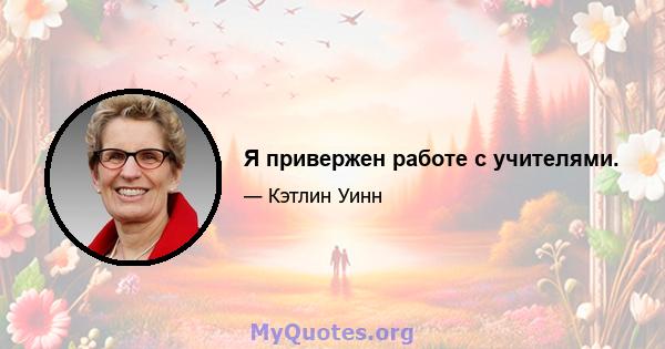 Я привержен работе с учителями.