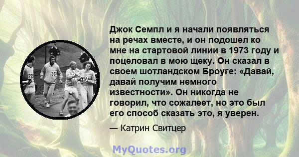 Джок Семпл и я начали появляться на речах вместе, и он подошел ко мне на стартовой линии в 1973 году и поцеловал в мою щеку. Он сказал в своем шотландском Броуге: «Давай, давай получим немного известности». Он никогда