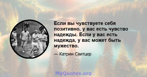 Если вы чувствуете себя позитивно, у вас есть чувство надежды. Если у вас есть надежда, у вас может быть мужество.