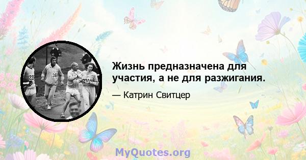 Жизнь предназначена для участия, а не для разжигания.