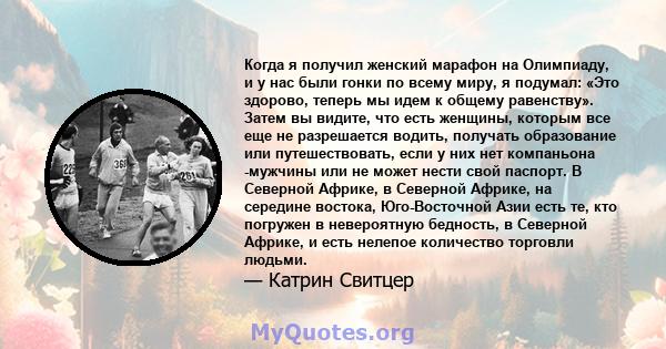 Когда я получил женский марафон на Олимпиаду, и у нас были гонки по всему миру, я подумал: «Это здорово, теперь мы идем к общему равенству». Затем вы видите, что есть женщины, которым все еще не разрешается водить,