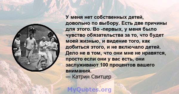 У меня нет собственных детей, довольно по выбору. Есть две причины для этого. Во -первых, у меня было чувство обязательства за то, что будет моей жизнью, и видение того, как добиться этого, и не включало детей. Дело не